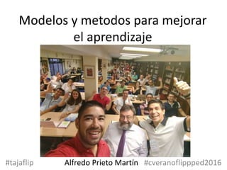 Modelos y metodos para mejorar
el aprendizaje
#tajaflip Alfredo Prieto Martín #cveranoflippped2016
 