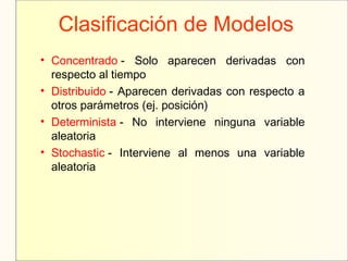 Clasificación de Modelos
• Concentrado - Solo aparecen derivadas con
respecto al tiempo
• Distribuido - Aparecen derivadas con respecto a
otros parámetros (ej. posición)
• Determinista - No interviene ninguna variable
aleatoria
• Stochastic - Interviene al menos una variable
aleatoria
 