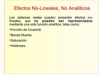 Efectos No-Lineales, No Analíticos
Los sistemas reales pueden presentar efectos no-
lineales, que no pueden ser representados
mediante una sola función analítica, tales como:

Fricción de Coulomb

Banda Muerta

Saturación

Histéresis
 