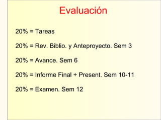 20% = Tareas
20% = Rev. Biblio. y Anteproyecto. Sem 3
20% = Avance. Sem 6
20% = Informe Final + Present. Sem 10-11
20% = Examen. Sem 12
Evaluación
 