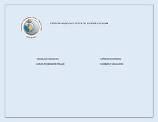 PONTIFICIA UNIVERSIDAD CATOLICA DEL ECUADOR SEDE IBARRA
ESCUELA DE INGENIERIA CARRERA DE SISTEMAS
CARLOS RIVADENEIRA PROAÑO MODELOS Y SIMULACIÓN