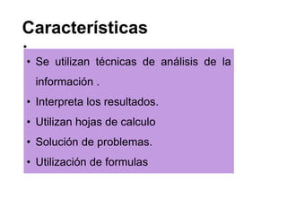 Características
:
• Se utilizan técnicas de análisis de la
información .
• Interpreta los resultados.
• Utilizan hojas de calculo
• Solución de problemas.
• Utilización de formulas
 