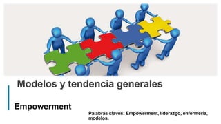 1
Modelos y tendencia generales
Empowerment
Palabras claves: Empowerment, liderazgo, enfermería,
modelos.
 