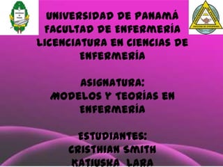 Universidad de Panamá
Facultad de Enfermería
Licenciatura en Ciencias de
Enfermería

Asignatura:
Modelos y Teorías en
Enfermería
Estudiantes:
Cristhian Smith
Katiuska Lara

 