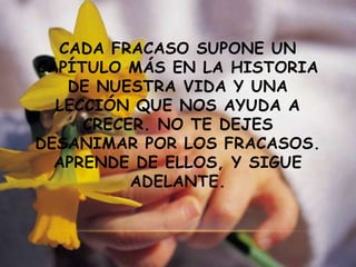 CADA FRACASO SUPONE UN
CAPÍTULO MÁS EN LA HISTORIA
DE NUESTRA VIDA Y UNA
LECCIÓN QUE NOS AYUDA A
CRECER. NO TE DEJES
DESANIMAR POR LOS FRACASOS.
APRENDE DE ELLOS, Y SIGUE
ADELANTE.

 