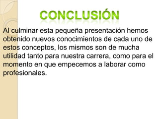 Al culminar esta pequeña presentación hemos
obtenido nuevos conocimientos de cada uno de
estos conceptos, los mismos son de mucha
utilidad tanto para nuestra carrera, como para el
momento en que empecemos a laborar como
profesionales.
 