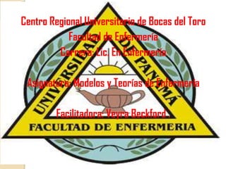 Centro Regional Universitario de Bocas del Toro
Facultad de Enfermería
Carrera: Lic. En Enfermería
Asignatura: Modelos y Teorías de Enfermería
Facilitadora: Veyra Beckford .
 