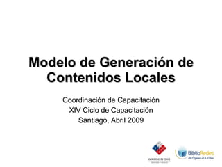 Modelo de Generación de Contenidos Locales Coordinación de Capacitación XIV Ciclo de Capacitación Santiago, Abril 2009 