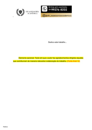 Público
Dedico este trabalho...
Elemento opcional. Texto em que o autor faz agradecimentos dirigidos àqueles
que contribuíram de maneira relevante à elaboração do trabalho. (Fonte Arial 12)
 
