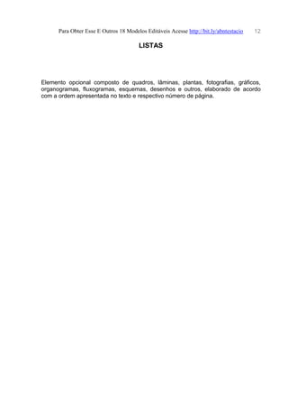 Para Obter Esse E Outros 18 Modelos Editáveis Acesse http://bit.ly/abntestacio 12
LISTAS
Elemento opcional composto de quadros, lâminas, plantas, fotografias, gráficos,
organogramas, fluxogramas, esquemas, desenhos e outros, elaborado de acordo
com a ordem apresentada no texto e respectivo número de página.
 