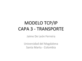 MODELO TCP/IP CAPA 3 - TRANSPORTE Jaime De León Ferreira Universidad del Magdalena Santa Marta - Colombia 