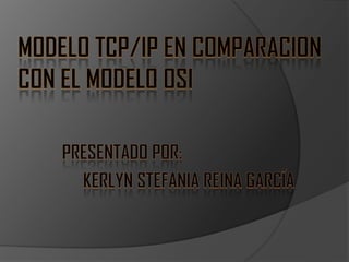 MODELO TCP/IP EN COMPARACION CON ELMODELO OSI PRESENTADO POR:  Kerlyn Stefania Reina García 