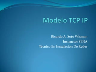 Modelo TCP IP Ricardo A. Soto Wisman Instructor SENA Técnico En Instalación De Redes 