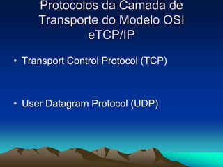 Protocolos da Camada de
Transporte do Modelo OSI
eTCP/IP
• Transport Control Protocol (TCP)

• User Datagram Protocol (UDP)

 