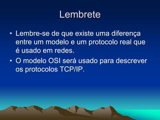Lembrete
• Lembre-se de que existe uma diferença
entre um modelo e um protocolo real que
é usado em redes.
• O modelo OSI será usado para descrever
os protocolos TCP/IP.

 