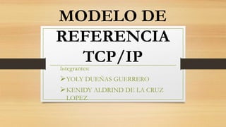 MODELO DE
REFERENCIA
TCP/IPIntegrantes:
YOLY DUEÑAS GUERRERO
KENIDY ALDRIND DE LA CRUZ
LOPEZ
 
