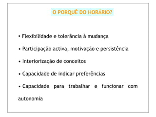 O PORQUÊ DO HORÁRIO?



 Flexibilidade e tolerância à mudança

• Participação activa, motivação e persistência

• Interiorização de conceitos

• Capacidade de indicar preferências

• Capacidade para trabalhar e funcionar com

autonomia
 