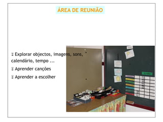 ÁREA DE REUNIÃO




 Explorar objectos, imagens, sons,
calendário, tempo ...
 Aprender canções

 Aprender a escolher
 
