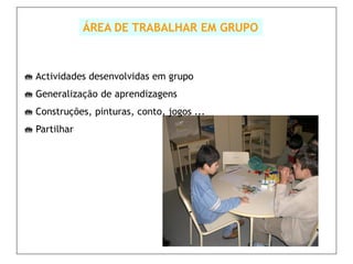 ÁREA DE TRABALHAR EM GRUPO



 Actividades desenvolvidas em grupo
 Generalização de aprendizagens

 Construções, pinturas, conto, jogos ...

 Partilhar
 