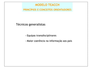 MODELO TEACCH
     PRINCÍPIOS E CONCEITOS ORIENTADORES




Técnicos generalistas


      - Equipas transdisciplinares

      - Maior coerência na informação aos pais
 