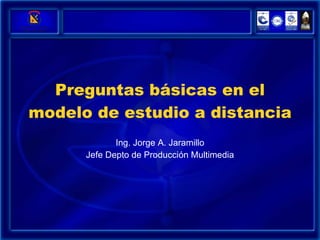 Preguntas básicas en el modelo de estudio a distancia Ing. Jorge A. Jaramillo Jefe Depto de Producción Multimedia 