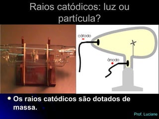 Os raios catódicos são dotados de massa. Raios catódicos: luz ou partícula? Prof. Luciane 