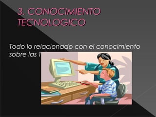 3. CONOCIMIENTO
TECNOLOGICO
Todo lo relacionado con el conocimiento
sobre las TIC

 