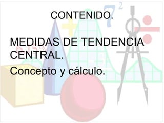 CONTENIDO.
MEDIDAS DE TENDENCIA
CENTRAL.
Concepto y cálculo.
 