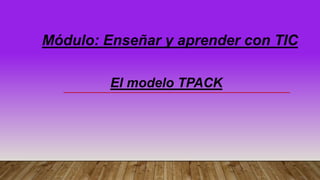 Módulo: Enseñar y aprender con TIC
El modelo TPACK
 