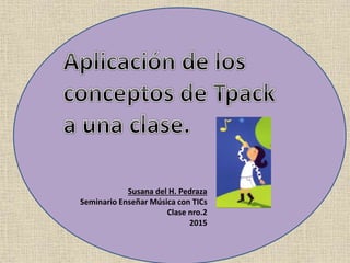 Susana del H. Pedraza
Seminario Enseñar Música con TICs
Clase nro.2
2015
 