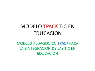 MODELO TPACK TIC EN
EDUCACION
MODELO PEDAGOGICO TPACK PARA
LA EINTEGRACION DE LAS TIC EN
EDUCACION

 