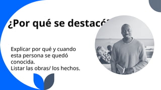 ¿Por qué se destacó?
Explicar por qué y cuando
esta persona se quedó
conocida.
Listar las obras/ los hechos.
 