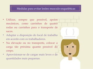 Medidas para evitar lesões musculo-esqueléticas 
Fatores de Risco 
• Utilizar, sempre que possível, apoios 
mecânicos, como carrinhos de quatro 
rodas ou carrinhos para o transporte de 
sacos. 
• Adaptar a disposição do local de trabalho 
em acordo com os trabalhadores. 
• Na elevação ou no transporte, colocar a 
carga tão próxima quanto possível do 
corpo. 
• Aprovisionar-se de cargas mais leves e de 
quantidades mais pequenas. 
Customer Journey 
Geo-location 
(personalized down to the zip code) 
Product Interest 
Price Sensitivity 
Buying History 
 