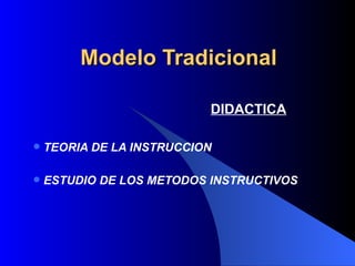 Modelo Tradicional

                           DIDACTICA

   TEORIA DE LA INSTRUCCION

   ESTUDIO DE LOS METODOS INSTRUCTIVOS
 