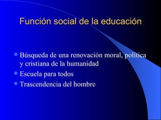 Función social de la educación


 Búsqueda de una renovación moral, política
  y cristiana de la humanidad
 Escuela para todos
 Trascendencia del hombre
 