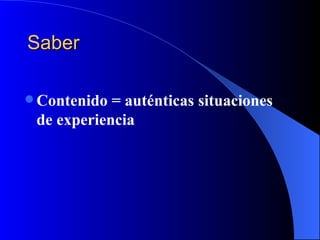 Saber

 Contenido = auténticas situaciones
 de experiencia
 
