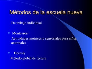 Métodos de la escuela nueva
    De trabajo individual

    Montessori
    Actividades motrices y sensoriales para niños
    anormales

    Decroly
    Método global de lectura
 