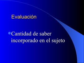 Evaluación


Cantidad de saber
 incorporado en el sujeto
 