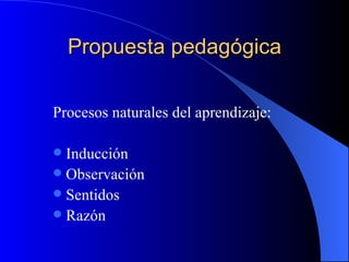 Propuesta pedagógica

Procesos naturales del aprendizaje:

 Inducción
 Observación
 Sentidos
 Razón
 
