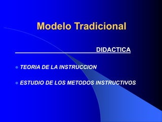 Modelo Tradicional
DIDACTICA
 TEORIA DE LA INSTRUCCION
 ESTUDIO DE LOS METODOS INSTRUCTIVOS
 