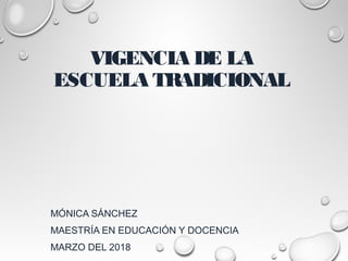 VIGENCIA DE LA
ESCUELA TRADICIONAL
MÓNICA SÁNCHEZ
MAESTRÍA EN EDUCACIÓN Y DOCENCIA
MARZO DEL 2018
 