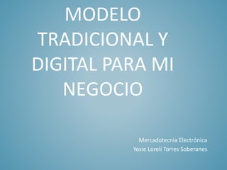 MODELO 
TRADICIONAL Y 
DIGITAL PARA MI 
NEGOCIO 
Mercadotecnia Electrónica 
Yosie Loreli Torres Soberanes 
 