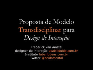 Proposta de Modelo
  Transdisciplinar para
    Design de Interação
          Frederick van Amstel
designer de interação usabilidoido.com.br
      Instituto faberludens.com.br
          Twitter @peidomental
 