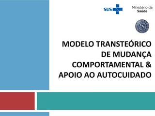 MODELO TRANSTEÓRICO
DE MUDANÇA
COMPORTAMENTAL &
APOIO AO AUTO CUIDADO
 