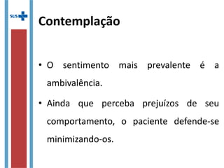 Contemplação
• O sentimento mais prevalente é a
ambivalência.
• Ainda que perceba prejuízos de seu
comportamento, o paciente defende-se
minimizando-os.
 