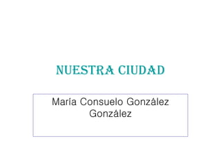 María Consuelo González González NUESTRA CIUDAD 