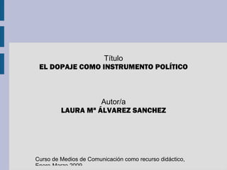 Título
 EL DOPAJE COMO INSTRUMENTO POLÍTICO



                   Autor/a
         LAURA Mª ÁLVAREZ SANCHEZ




Curso de Medios de Comunicación como recurso didáctico,
Enero-Marzo 2009
 