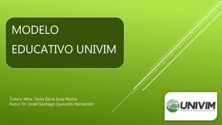MODELO
EDUCATIVO UNIVIM
Tutora: Mtra. Tania Elena Sosa Rocha
Autor: Dr. Israel Santiago Quevedo Hernández
 
