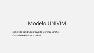 Modelo UNIVIM
Elaborado por: Dr. Luis Osvaldo Martínez Sánchez
Curso de Diseño Instruccional
 
