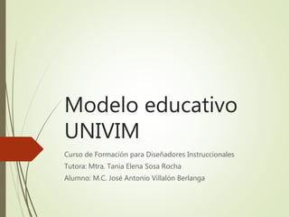 Modelo educativo
UNIVIM
Curso de Formación para Diseñadores Instruccionales
Tutora: Mtra. Tania Elena Sosa Rocha
Alumno: M.C. José Antonio Villalón Berlanga
 